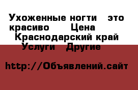 Ухоженные ногти - это красиво.   › Цена ­ 800 - Краснодарский край Услуги » Другие   